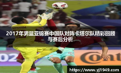 2017年男篮亚锦赛中国队对阵卡塔尔队精彩回顾与赛后分析